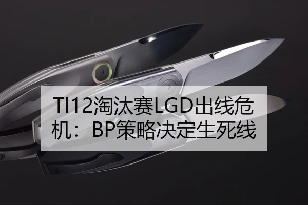TI12淘汰赛LGD出线危机：BP策略决定生死线