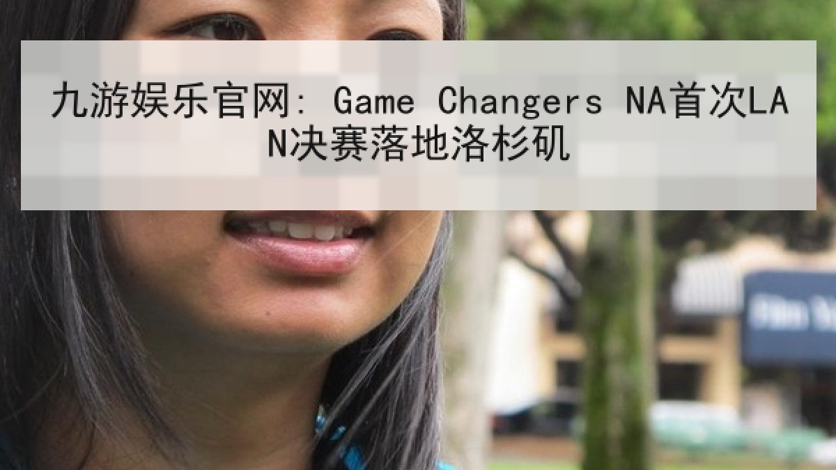 九游娱乐官网: Game Changers NA首次LAN决赛落地洛杉矶 九游娱乐官网: Game Changers NA首次LAN决赛落地洛杉矶