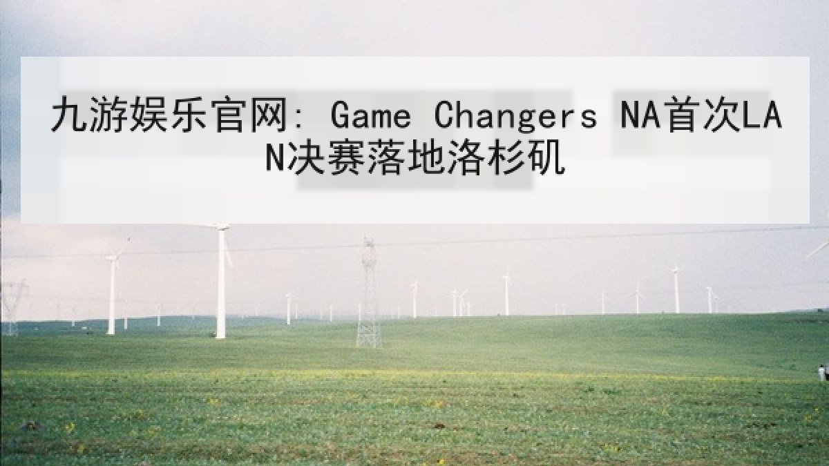 九游娱乐官网: Game Changers NA首次LAN决赛落地洛杉矶 九游娱乐官网: Game Changers NA首次LAN决赛落地洛杉矶