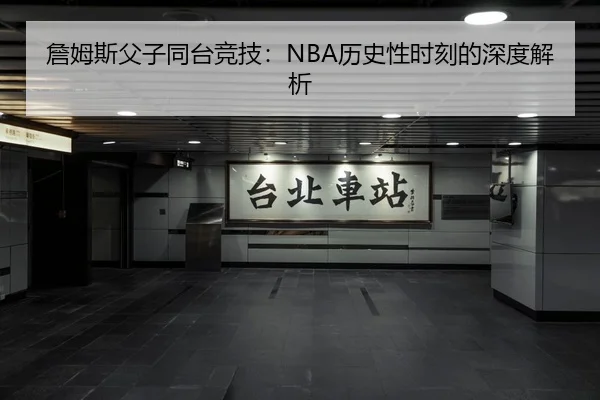 詹姆斯父子同台竞技：NBA历史性时刻的深度解析