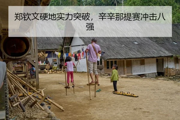 郑钦文硬地实力突破，辛辛那提赛冲击八强
