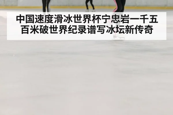中国速度滑冰世界杯宁忠岩一千五百米破世界纪录谱写冰坛新传奇