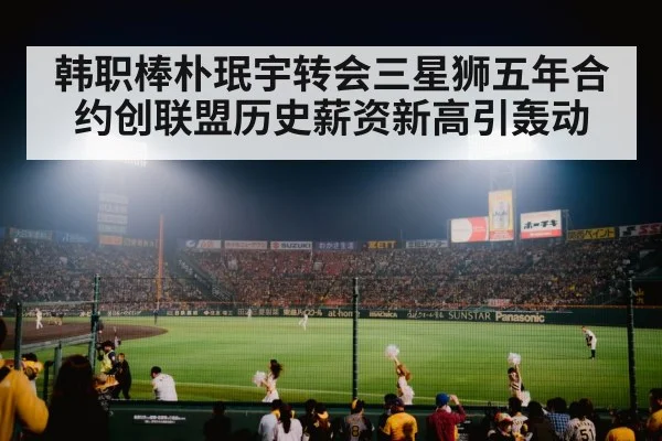 韩职棒朴珉宇转会三星狮五年合约创联盟历史薪资新高引轰动