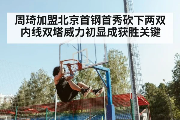 周琦加盟北京首钢首秀砍下两双内线双塔威力初显成获胜关键