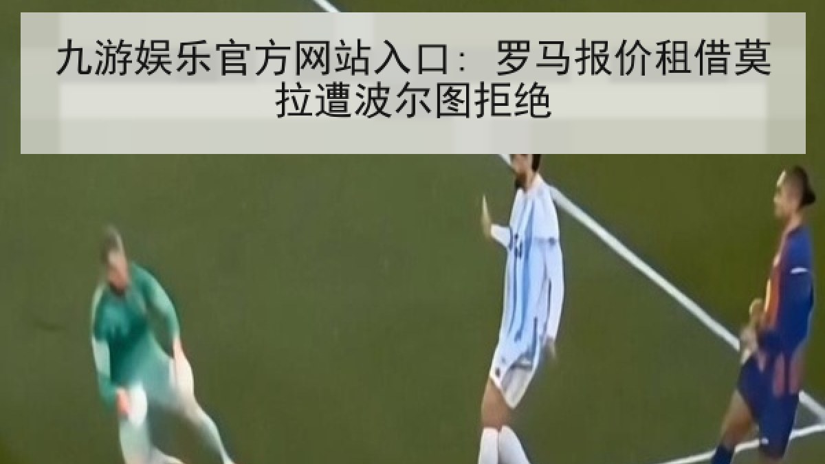 九游娱乐官方网站入口: 罗马报价租借莫拉遭波尔图拒绝 九游娱乐官方网站入口: 罗马报价租借莫拉遭波尔图拒绝