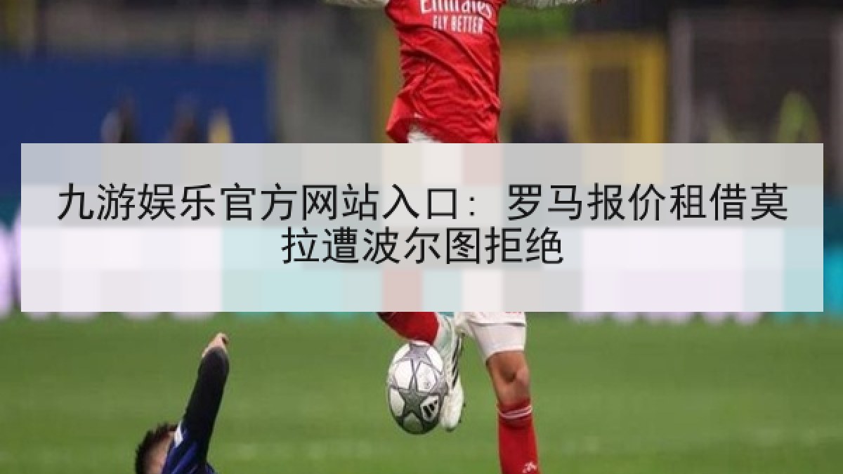 九游娱乐官方网站入口: 罗马报价租借莫拉遭波尔图拒绝