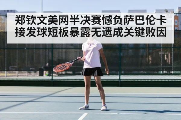 郑钦文美网半决赛憾负萨巴伦卡接发球短板暴露无遗成关键败因