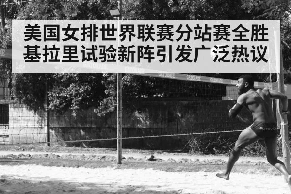 美国女排世界联赛分站赛全胜基拉里试验新阵引发广泛热议