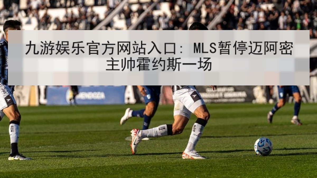 九游娱乐官方网站入口: MLS暂停迈阿密主帅霍约斯一场 九游娱乐官方网站入口: MLS暂停迈阿密主帅霍约斯一场