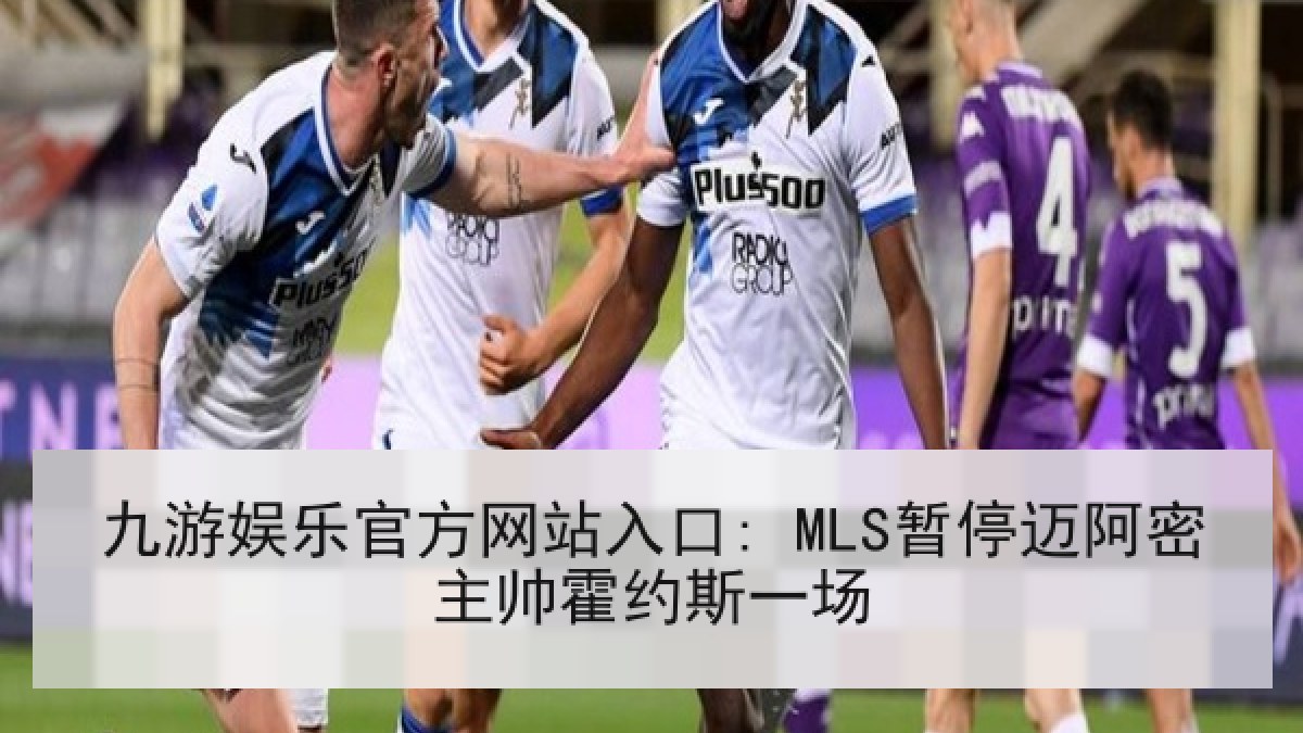 九游娱乐官方网站入口: MLS暂停迈阿密主帅霍约斯一场