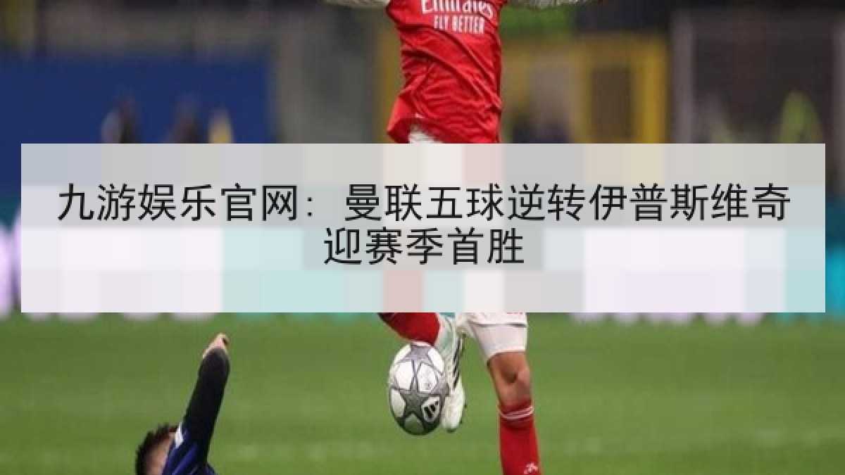 九游娱乐官网: 曼联五球逆转伊普斯维奇迎赛季首胜 九游娱乐官网: 曼联五球逆转伊普斯维奇迎赛季首胜