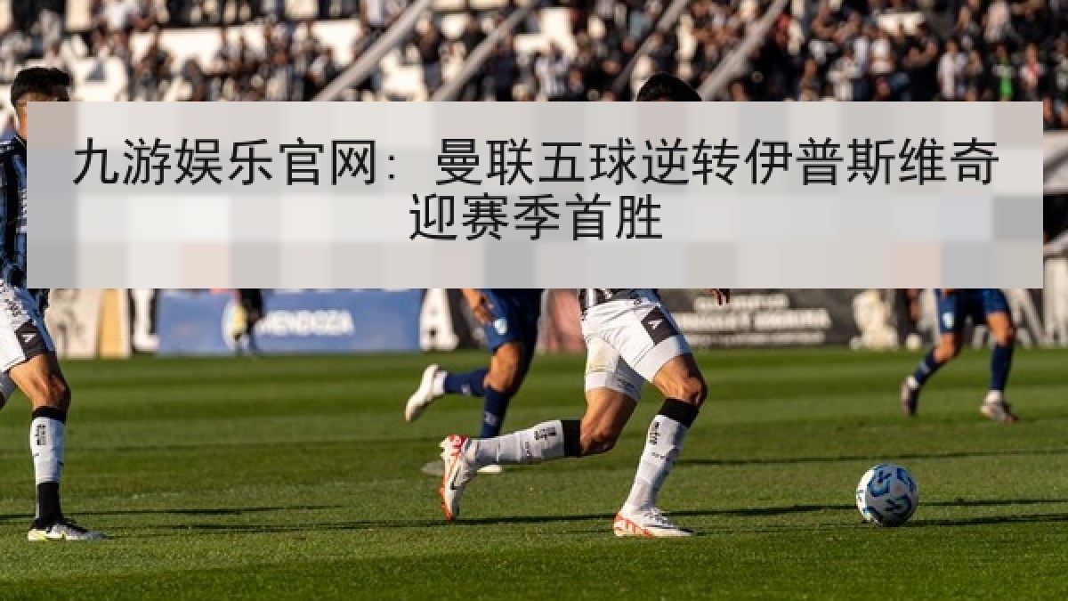 九游娱乐官网: 曼联五球逆转伊普斯维奇迎赛季首胜 九游娱乐官网: 曼联五球逆转伊普斯维奇迎赛季首胜