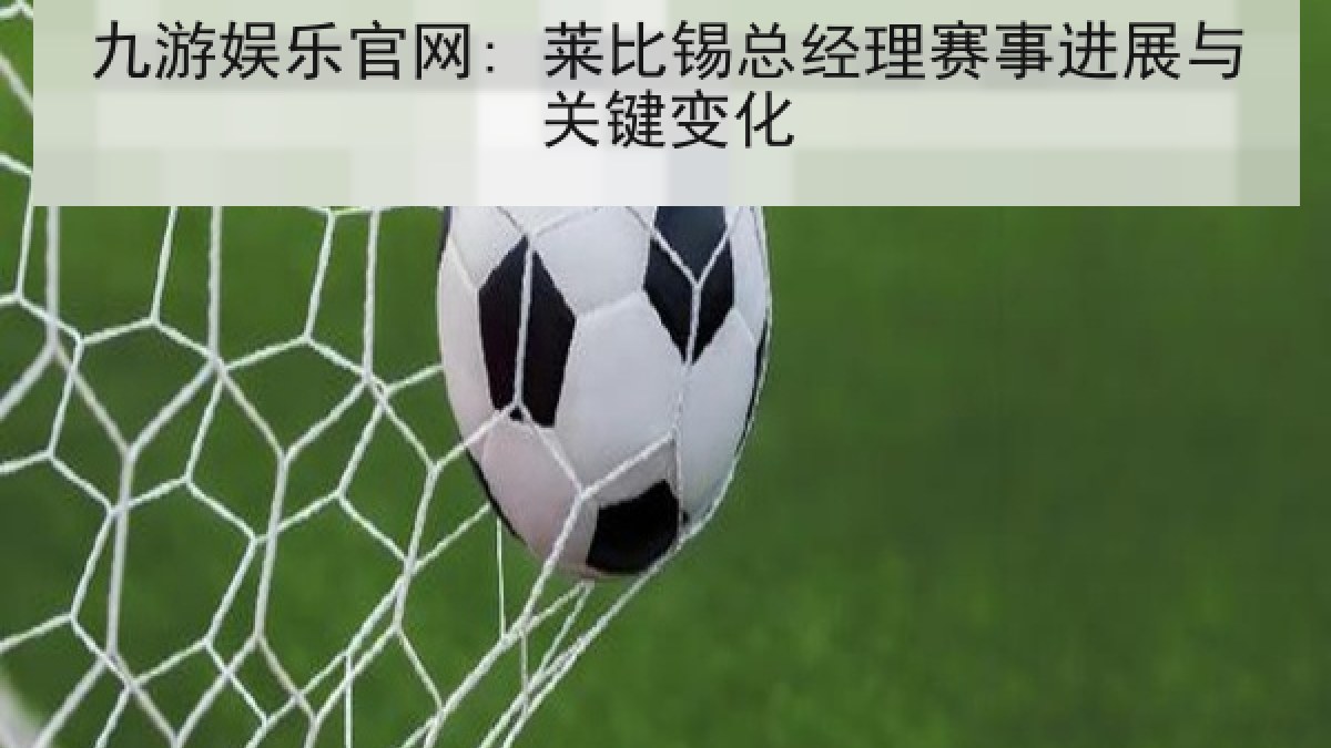 九游娱乐官网: 莱比锡总经理赛事进展与关键变化 九游娱乐官网: 莱比锡总经理赛事进展与关键变化