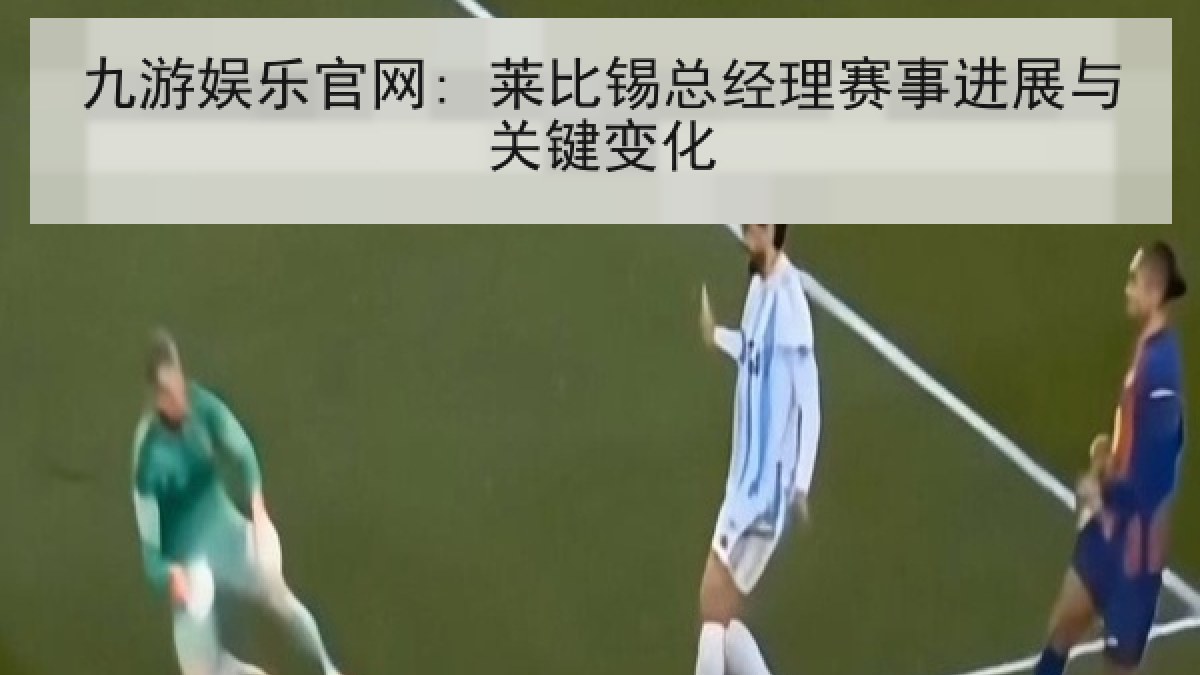 九游娱乐官网: 莱比锡总经理赛事进展与关键变化